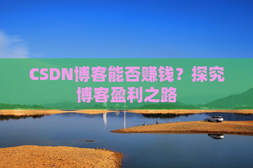 CSDN博客能否赚钱？探究博客盈利之路
